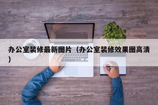 办公室装修最新图片（办公室装修效果图高清）