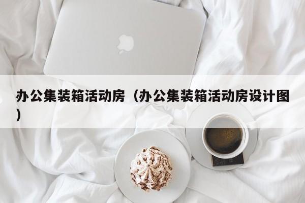 办公集装箱活动房（办公集装箱活动房设计图）