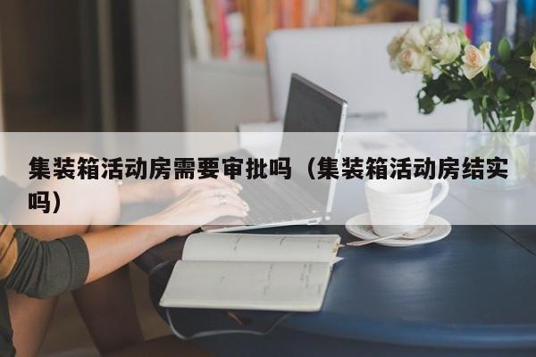 集装箱活动房需要审批吗（集装箱活动房结实吗）