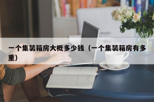 一个集装箱房大概多少钱（一个集装箱房有多重）