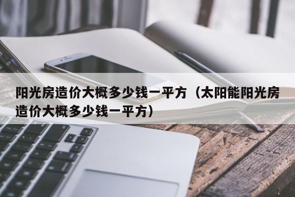 阳光房造价大概多少钱一平方（太阳能阳光房造价大概多少钱一平方）