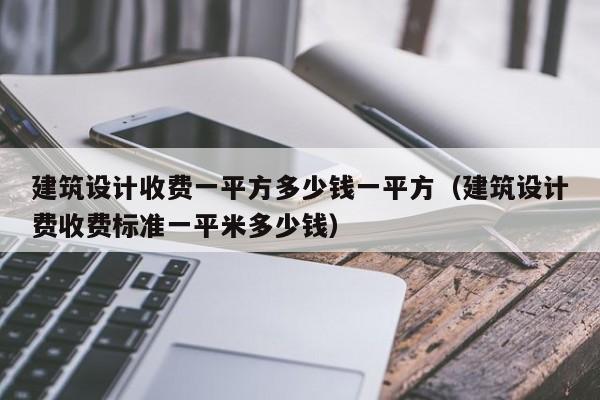 建筑设计收费一平方多少钱一平方（建筑设计费收费标准一平米多少钱）