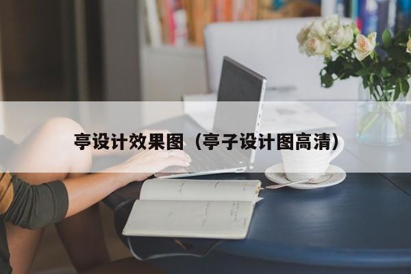 亭设计效果图（亭子设计图高清）