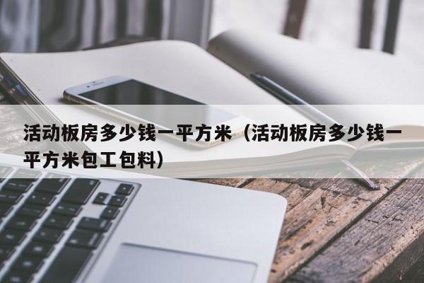 活动板房多少钱一平方米（活动板房多少钱一平方米包工包料）