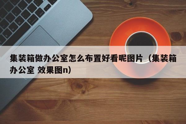 集装箱做办公室怎么布置好看呢图片（集装箱办公室 效果图n）