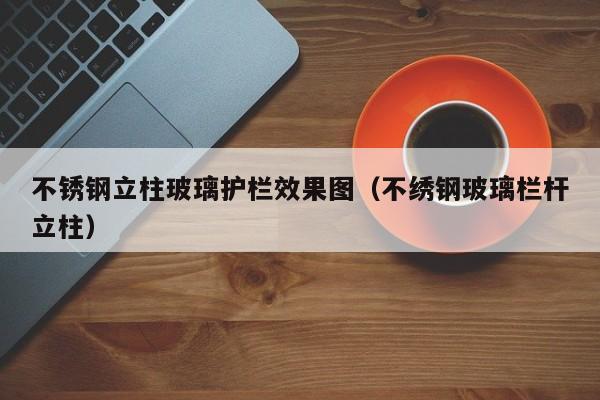 不锈钢立柱玻璃护栏效果图（不绣钢玻璃栏杆立柱）