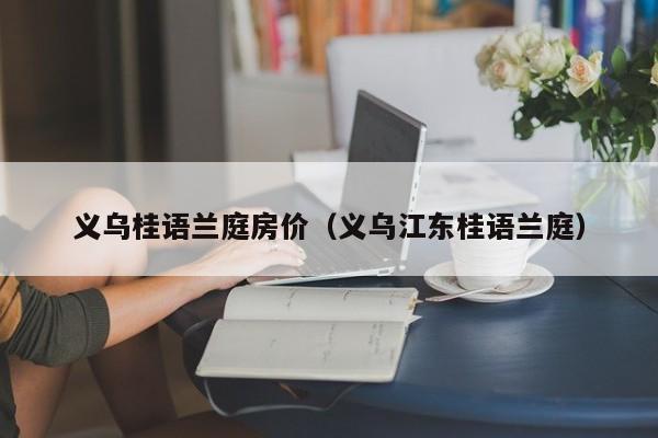 义乌桂语兰庭房价（义乌江东桂语兰庭）