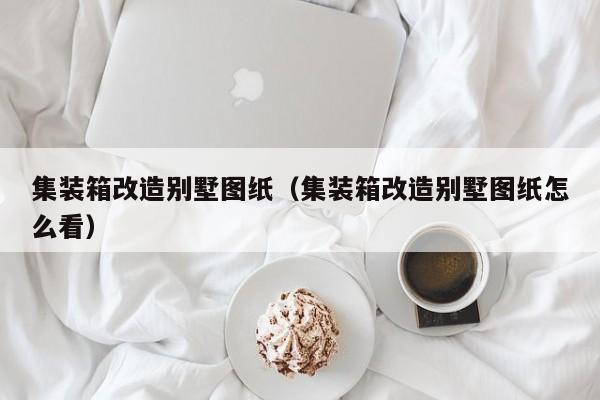 集装箱改造别墅图纸（集装箱改造别墅图纸怎么看）