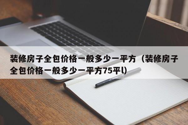 装修房子全包价格一般多少一平方（装修房子全包价格一般多少一平方75平l）