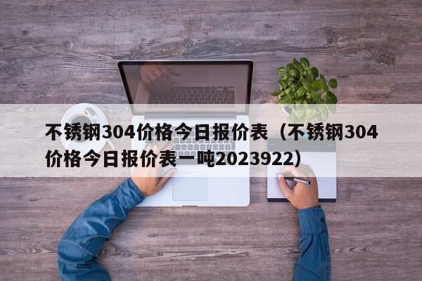 不锈钢304价格今日报价表（不锈钢304价格今日报价表一吨2023922）