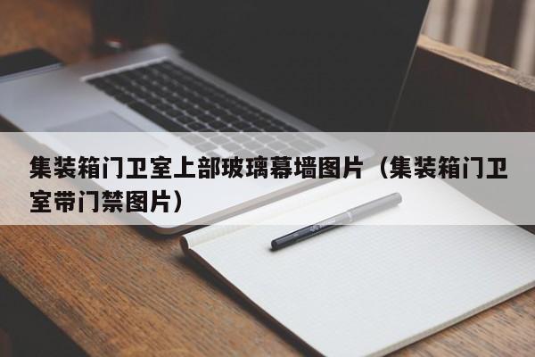 集装箱门卫室上部玻璃幕墙图片（集装箱门卫室带门禁图片）