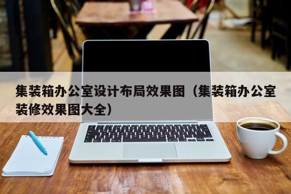 集装箱办公室设计布局效果图（集装箱办公室装修效果图大全）