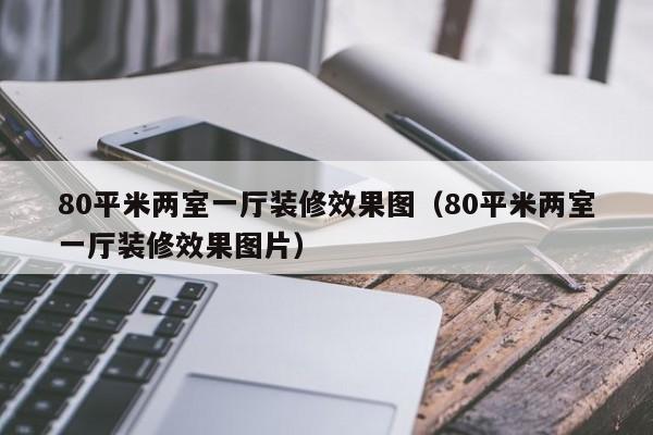 80平米两室一厅装修效果图（80平米两室一厅装修效果图片）