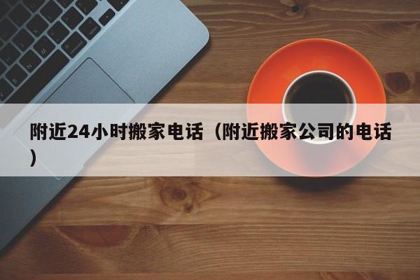 附近24小时搬家电话（附近搬家公司的电话）