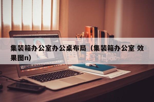 集装箱办公室办公桌布局（集装箱办公室 效果图n）