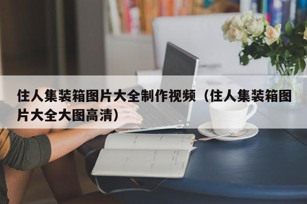 住人集装箱图片大全制作视频（住人集装箱图片大全大图高清）