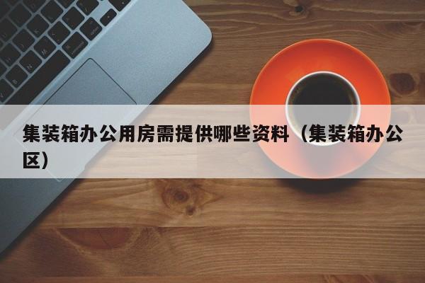 集装箱办公用房需提供哪些资料（集装箱办公区）