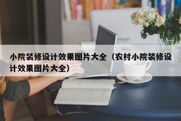 小院装修设计效果图片大全（农村小院装修设计效果图片大全）