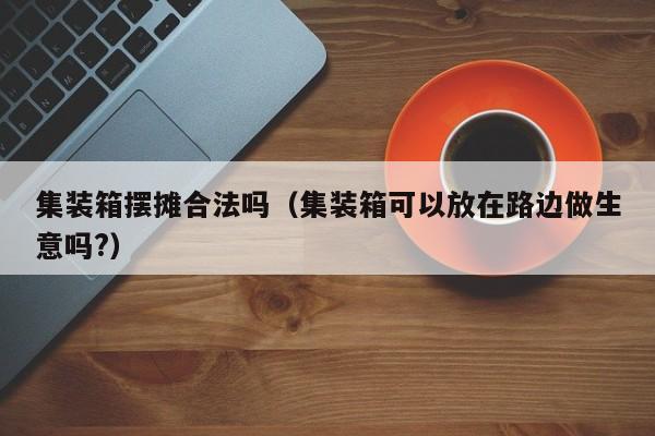 集装箱摆摊合法吗（集装箱可以放在路边做生意吗?）