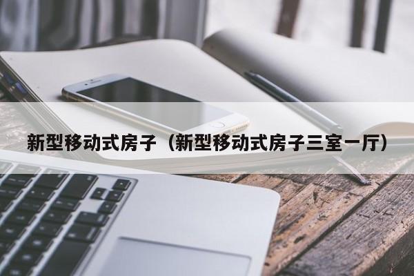 新型移动式房子（新型移动式房子三室一厅）