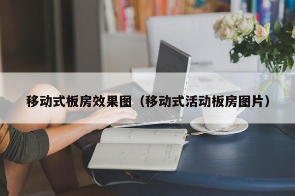 移动式板房效果图（移动式活动板房图片）