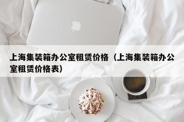 上海集装箱办公室租赁价格（上海集装箱办公室租赁价格表）