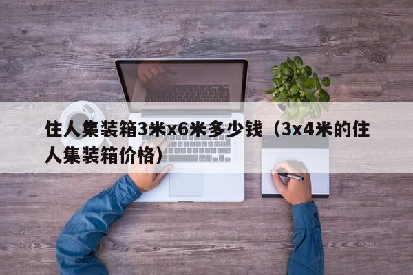 住人集装箱3米x6米多少钱（3x4米的住人集装箱价格）