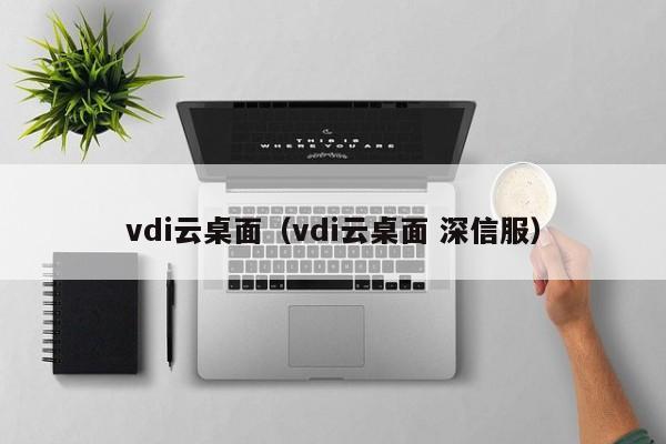 vdi云桌面（vdi云桌面 深信服）