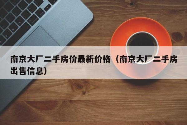 南京大厂二手房价最新价格（南京大厂二手房出售信息）