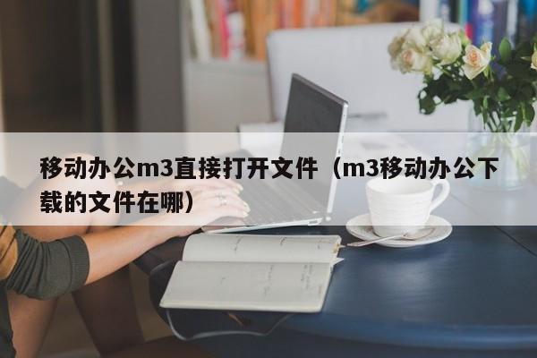 移动办公m3直接打开文件（m3移动办公下载的文件在哪）