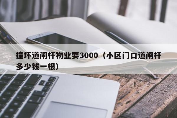 撞坏道闸杆物业要3000（小区门口道闸杆多少钱一根）