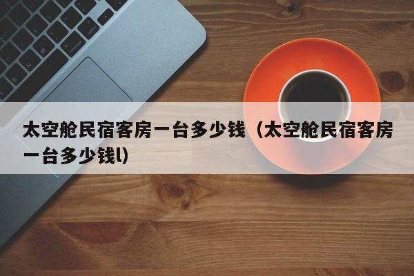 太空舱民宿客房一台多少钱（太空舱民宿客房一台多少钱l）