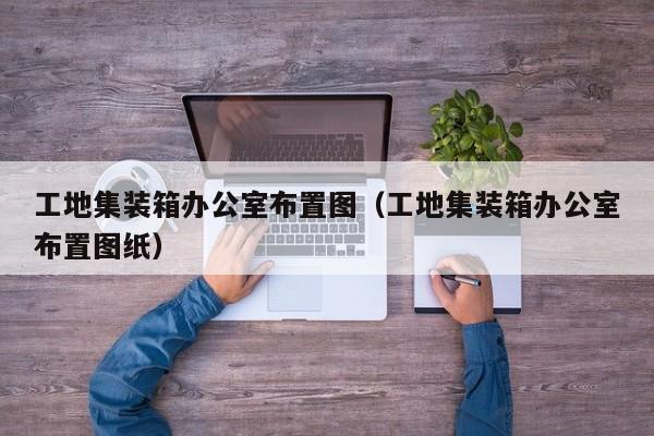 工地集装箱办公室布置图（工地集装箱办公室布置图纸）