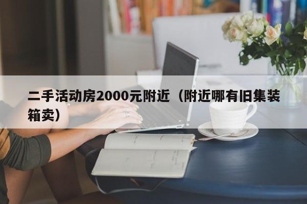 二手活动房2000元附近（附近哪有旧集装箱卖）