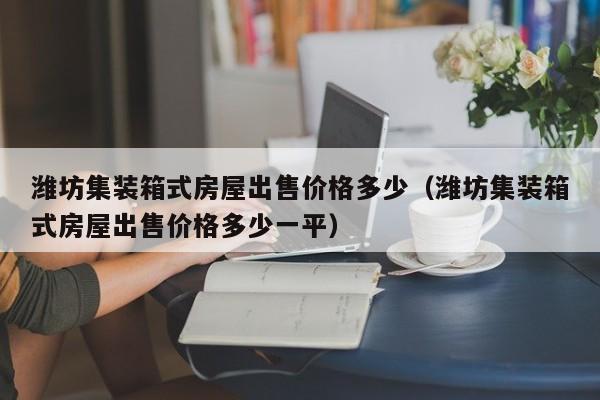 潍坊集装箱式房屋出售价格多少（潍坊集装箱式房屋出售价格多少一平）