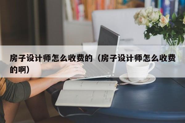 房子设计师怎么收费的（房子设计师怎么收费的啊）