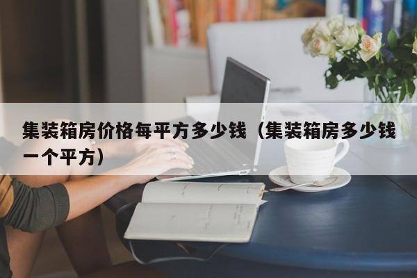 集装箱房价格每平方多少钱（集装箱房多少钱一个平方）