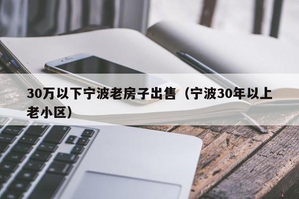 30万以下宁波老房子出售（宁波30年以上老小区）