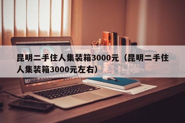 昆明二手住人集装箱3000元（昆明二手住人集装箱3000元左右）