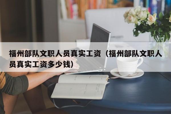 福州部队文职人员真实工资（福州部队文职人员真实工资多少钱）