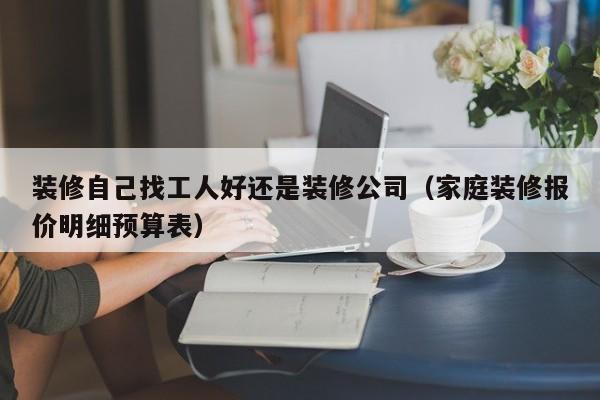 装修自己找工人好还是装修公司（家庭装修报价明细预算表）