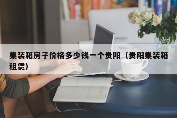 集装箱房子价格多少钱一个贵阳（贵阳集装箱租赁）