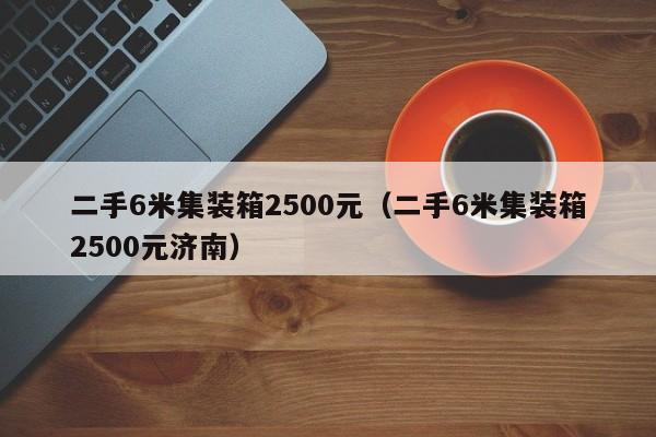 二手6米集装箱2500元（二手6米集装箱2500元济南）