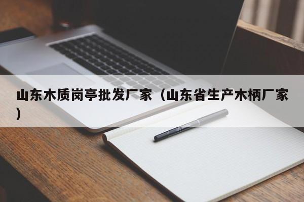 山东木质岗亭批发厂家（山东省生产木柄厂家）