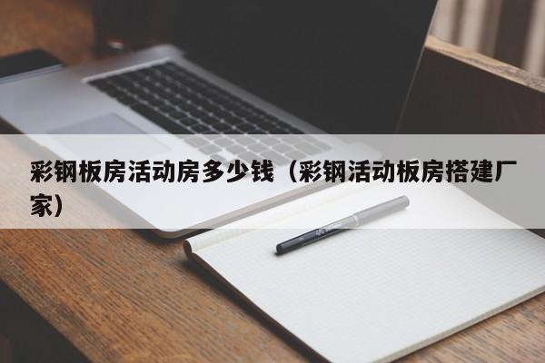 彩钢板房活动房多少钱（彩钢活动板房搭建厂家）