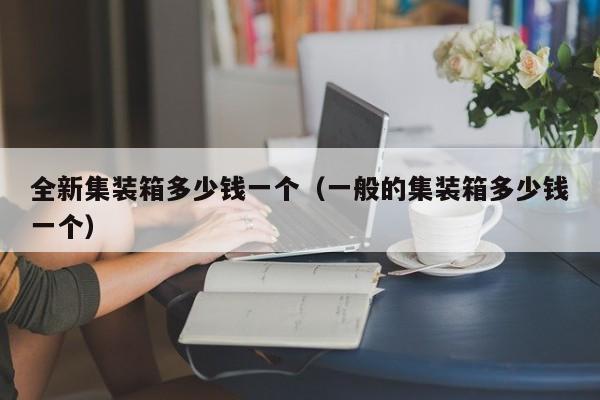 全新集装箱多少钱一个（一般的集装箱多少钱一个）