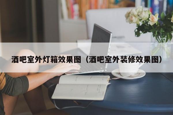 酒吧室外灯箱效果图（酒吧室外装修效果图）