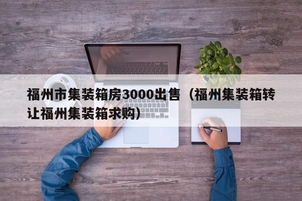 福州市集装箱房3000出售（福州集装箱转让福州集装箱求购）