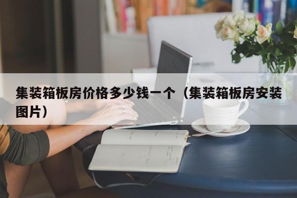 集装箱板房价格多少钱一个（集装箱板房安装图片）