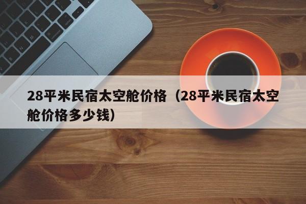 28平米民宿太空舱价格（28平米民宿太空舱价格多少钱）